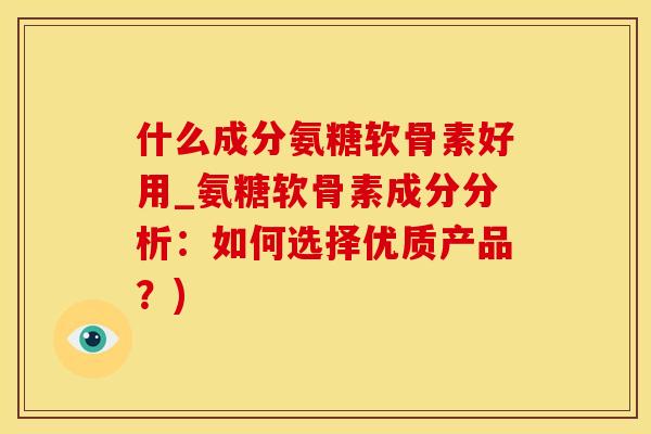 什么成分氨糖软骨素好用_氨糖软骨素成分分析：如何选择优质产品？)