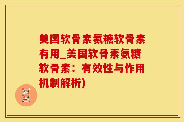 美国软骨素氨糖软骨素有用_美国软骨素氨糖软骨素：有效性与作用机制解析)