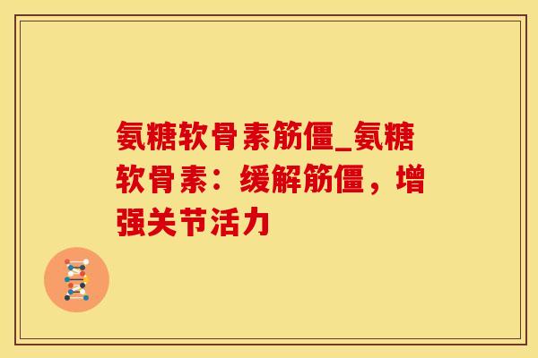 氨糖软骨素筋僵_氨糖软骨素：缓解筋僵，增强关节活力
