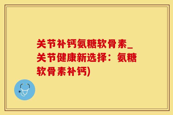 关节补钙氨糖软骨素_关节健康新选择：氨糖软骨素补钙)