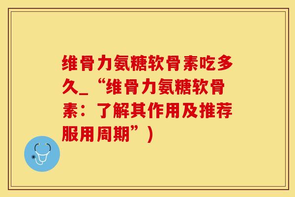 维骨力氨糖软骨素吃多久_“维骨力氨糖软骨素：了解其作用及推荐服用周期”)