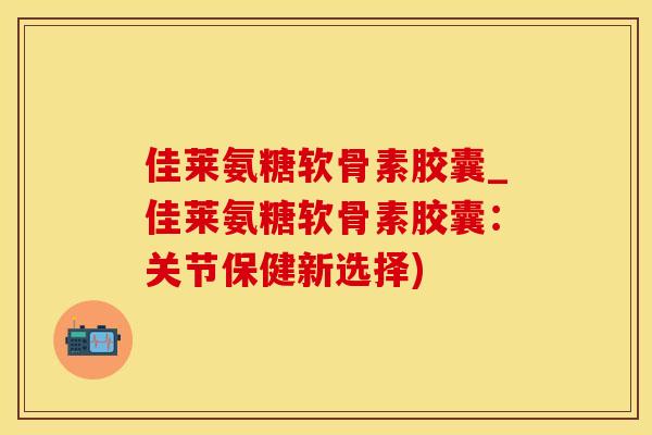 佳莱氨糖软骨素胶囊_佳莱氨糖软骨素胶囊：关节保健新选择)