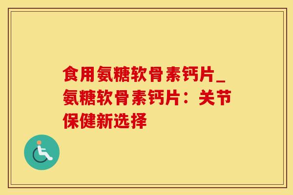 食用氨糖软骨素钙片_氨糖软骨素钙片：关节保健新选择