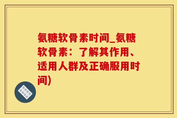 氨糖软骨素时间_氨糖软骨素：了解其作用、适用人群及正确服用时间)
