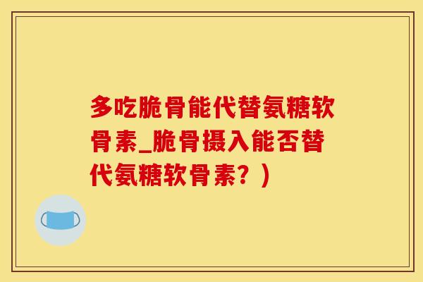 多吃脆骨能代替氨糖软骨素_脆骨摄入能否替代氨糖软骨素？)
