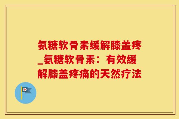 氨糖软骨素缓解膝盖疼_氨糖软骨素：有效缓解膝盖疼痛的天然疗法