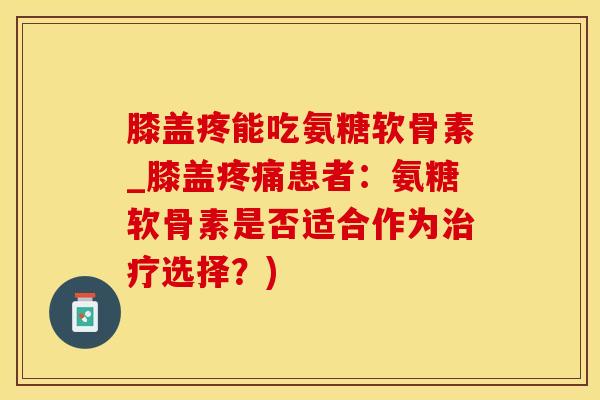膝盖疼能吃氨糖软骨素_膝盖疼痛患者：氨糖软骨素是否适合作为治疗选择？)
