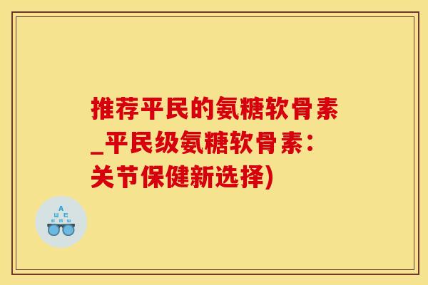 推荐平民的氨糖软骨素_平民级氨糖软骨素：关节保健新选择)