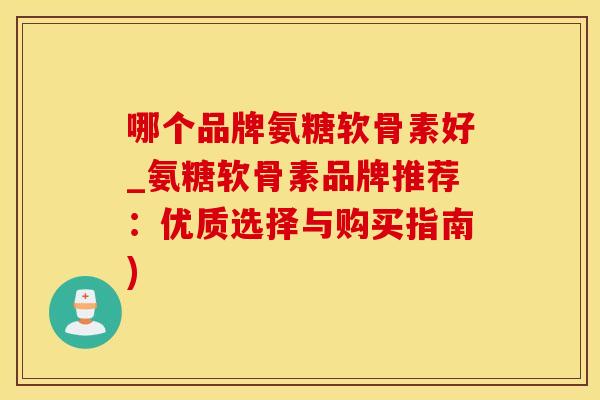 哪个品牌氨糖软骨素好_氨糖软骨素品牌推荐：优质选择与购买指南)
