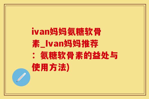 ivan妈妈氨糖软骨素_Ivan妈妈推荐：氨糖软骨素的益处与使用方法)