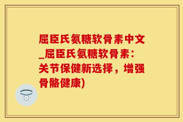 屈臣氏氨糖软骨素中文_屈臣氏氨糖软骨素：关节保健新选择，增强骨骼健康)