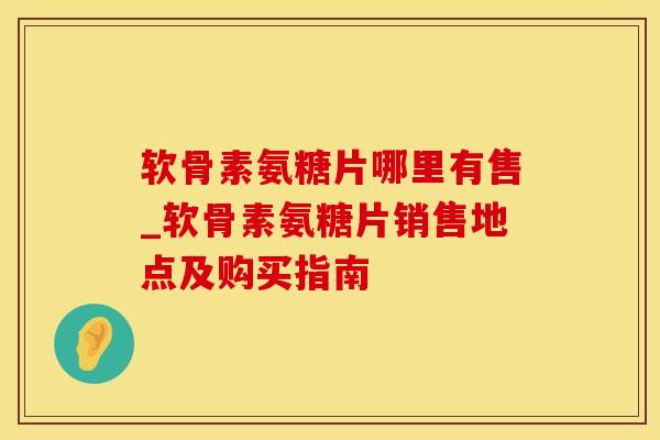 软骨素氨糖片哪里有售_软骨素氨糖片销售地点及购买指南