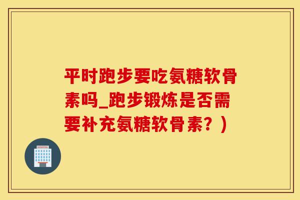 平时跑步要吃氨糖软骨素吗_跑步锻炼是否需要补充氨糖软骨素？)