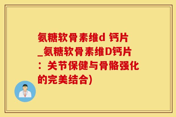 氨糖软骨素维d 钙片_氨糖软骨素维D钙片：关节保健与骨骼强化的完美结合)