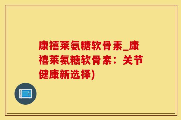 康禧莱氨糖软骨素_康禧莱氨糖软骨素：关节健康新选择)