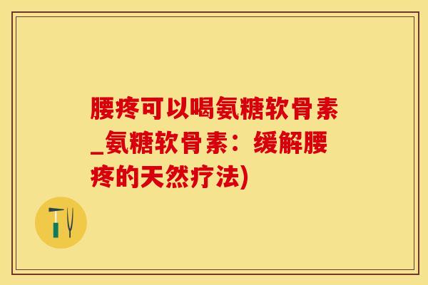 腰疼可以喝氨糖软骨素_氨糖软骨素：缓解腰疼的天然疗法)