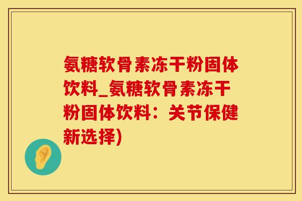 氨糖软骨素冻干粉固体饮料_氨糖软骨素冻干粉固体饮料：关节保健新选择)