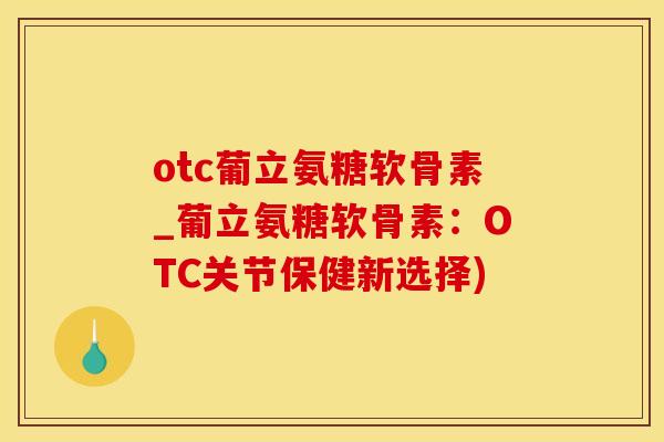 otc葡立氨糖软骨素_葡立氨糖软骨素：OTC关节保健新选择)