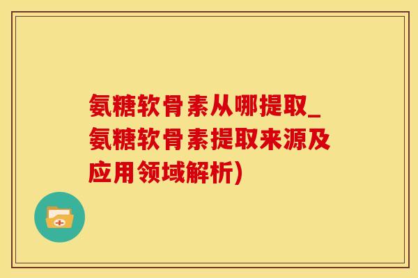 氨糖软骨素从哪提取_氨糖软骨素提取来源及应用领域解析)