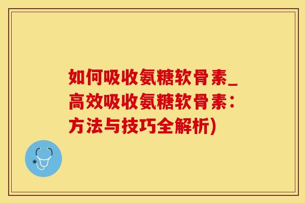 如何吸收氨糖软骨素_高效吸收氨糖软骨素：方法与技巧全解析)