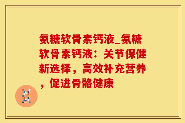 氨糖软骨素钙液_氨糖软骨素钙液：关节保健新选择，高效补充营养，促进骨骼健康