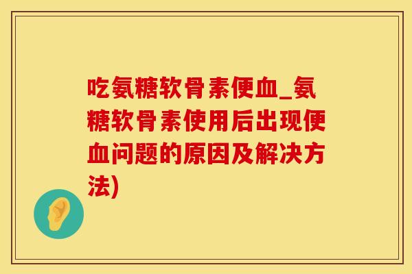 吃氨糖软骨素便_氨糖软骨素使用后出现便问题的原因及解决方法)
