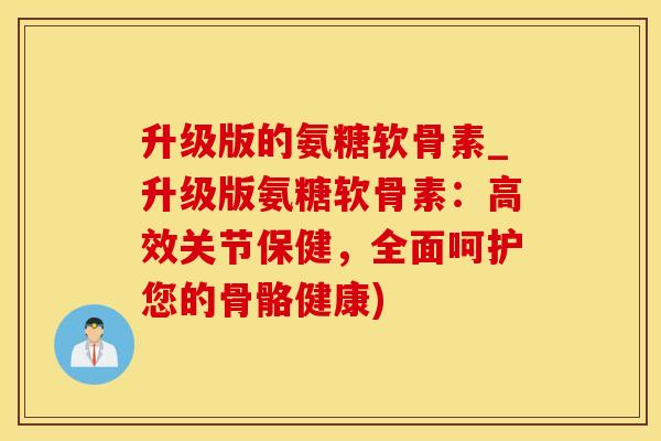 升级版的氨糖软骨素_升级版氨糖软骨素：高效关节保健，全面呵护您的骨骼健康)