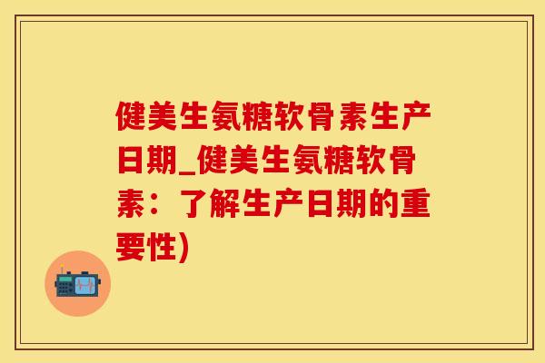 健美生氨糖软骨素生产日期_健美生氨糖软骨素:了解生产日期的重要性) 健美生氨糖软骨素生产日期_健美生氨糖软骨素:了解生产日期的重要性)