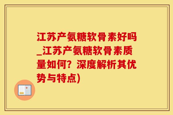 江苏产氨糖软骨素好吗_江苏产氨糖软骨素质量如何？深度解析其优势与特点)