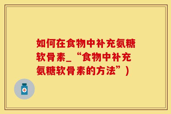 如何在食物中补充氨糖软骨素_“食物中补充氨糖软骨素的方法”)