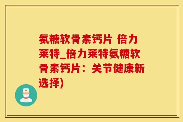 氨糖软骨素钙片 倍力莱特_倍力莱特氨糖软骨素钙片：关节健康新选择)