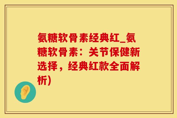 氨糖软骨素经典红_氨糖软骨素：关节保健新选择，经典红款全面解析)
