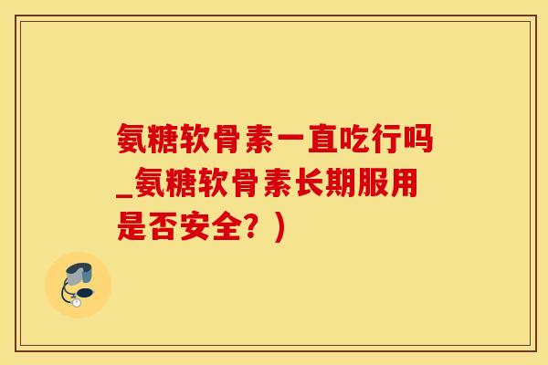 氨糖软骨素一直吃行吗_氨糖软骨素长期服用是否安全？)