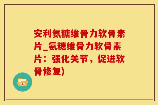 安利氨糖维骨力软骨素片_氨糖维骨力软骨素片：强化关节，促进软骨修复)