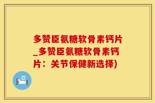 多赞臣氨糖软骨素钙片_多赞臣氨糖软骨素钙片:关节保健新选择) 多赞臣氨糖软骨素钙片_多赞臣氨糖软骨素钙片:关节保健新选择)