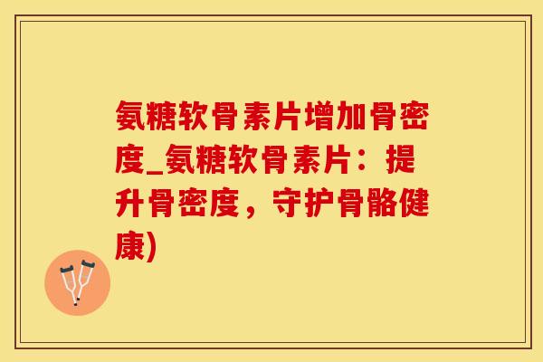 氨糖软骨素片增加骨密度_氨糖软骨素片：提升骨密度，守护骨骼健康)