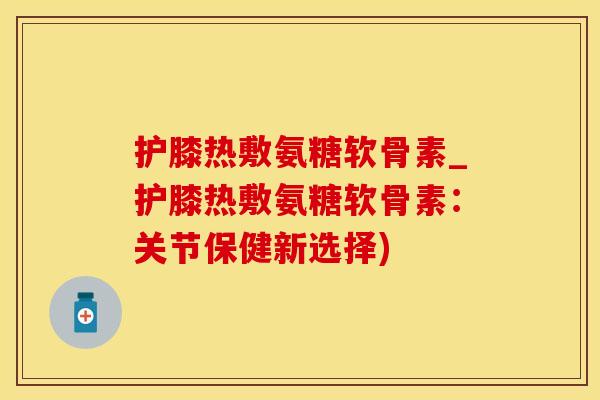 护膝热敷氨糖软骨素_护膝热敷氨糖软骨素：关节保健新选择)