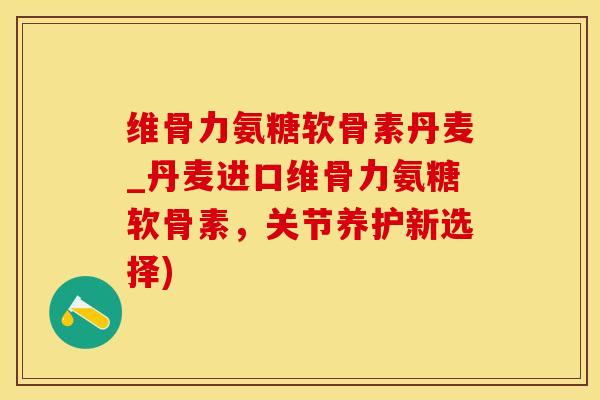 维骨力氨糖软骨素丹麦_丹麦进口维骨力氨糖软骨素，关节养护新选择)