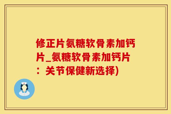 修正片氨糖软骨素加钙片_氨糖软骨素加钙片：关节保健新选择)
