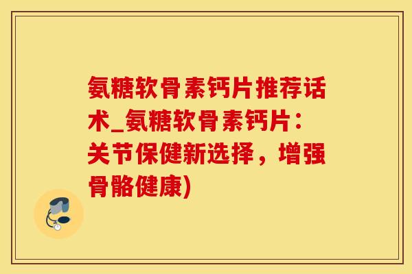 氨糖软骨素钙片推荐话术_氨糖软骨素钙片：关节保健新选择，增强骨骼健康)