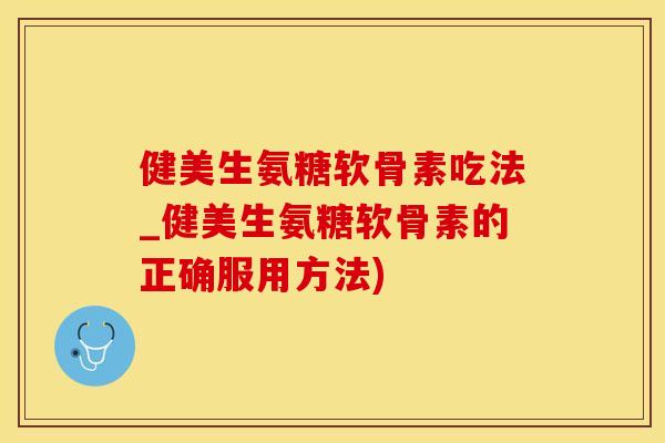 健美生氨糖软骨素吃法_健美生氨糖软骨素的正确服用方法)