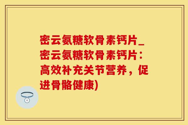 密云氨糖软骨素钙片_密云氨糖软骨素钙片：高效补充关节营养，促进骨骼健康)