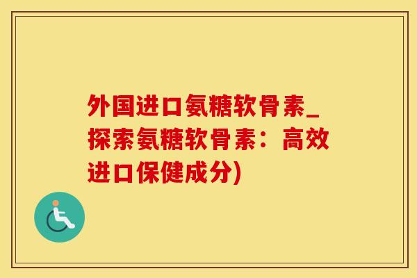 外国进口氨糖软骨素_探索氨糖软骨素：高效进口保健成分)