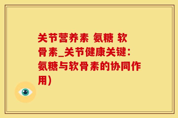 关节营养素 氨糖 软骨素_关节健康关键：氨糖与软骨素的协同作用)