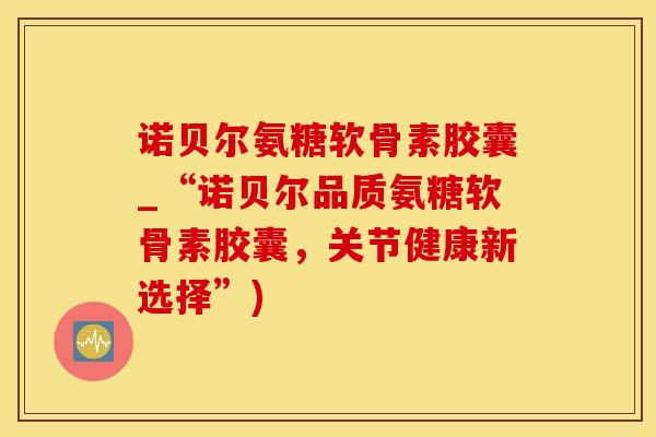 诺贝尔氨糖软骨素胶囊_“诺贝尔品质氨糖软骨素胶囊，关节健康新选择”)