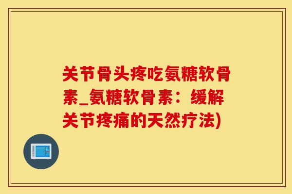 关节骨头疼吃氨糖软骨素_氨糖软骨素：缓解关节疼痛的天然疗法)