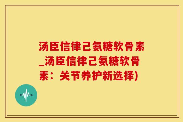 汤臣信律己氨糖软骨素_汤臣信律己氨糖软骨素：关节养护新选择)