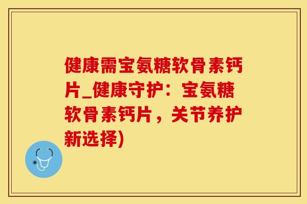 健康需宝氨糖软骨素钙片_健康守护：宝氨糖软骨素钙片，关节养护新选择)