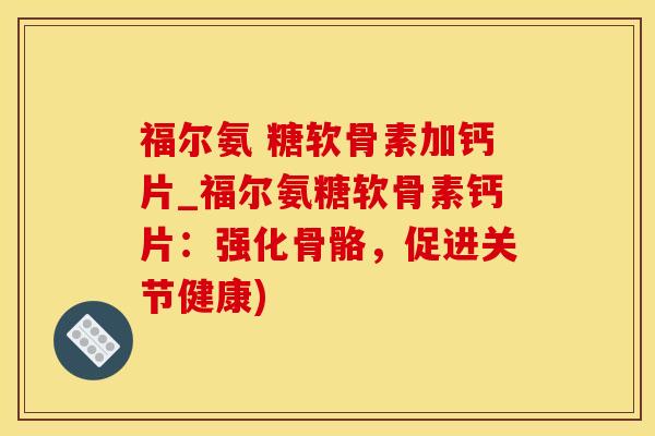 福尔氨 糖软骨素加钙片_福尔氨糖软骨素钙片：强化骨骼，促进关节健康)