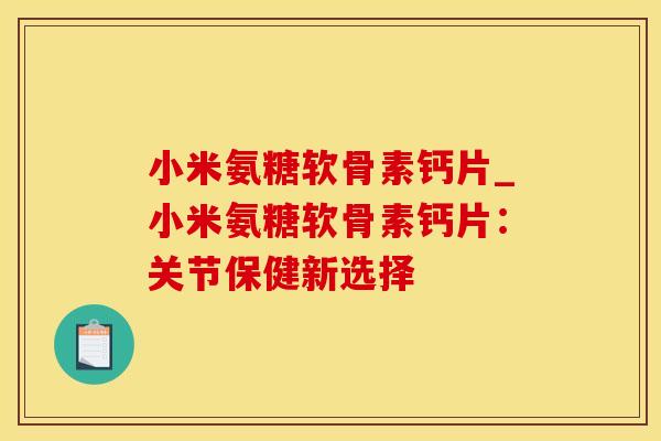 小米氨糖软骨素钙片_小米氨糖软骨素钙片：关节保健新选择